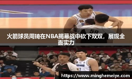 火箭球员周琦在NBA揭幕战中砍下双双，展现全面实力
