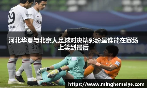 河北华夏与北京人足球对决精彩纷呈谁能在赛场上笑到最后