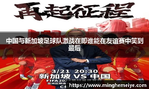 中国与新加坡足球队激战在即谁能在友谊赛中笑到最后