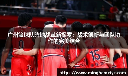 广州篮球队阵地战革新探索：战术创新与团队协作的完美结合