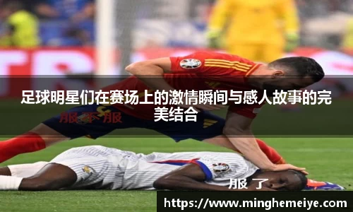 足球明星们在赛场上的激情瞬间与感人故事的完美结合