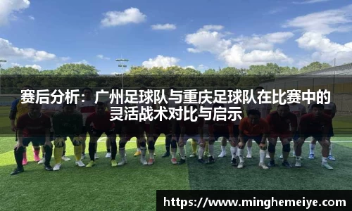 赛后分析：广州足球队与重庆足球队在比赛中的灵活战术对比与启示