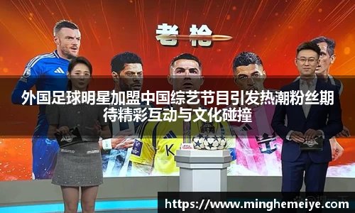 外国足球明星加盟中国综艺节目引发热潮粉丝期待精彩互动与文化碰撞