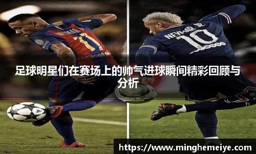 足球明星们在赛场上的帅气进球瞬间精彩回顾与分析