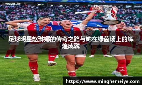 足球明星赵琳娜的传奇之路与她在绿茵场上的辉煌成就